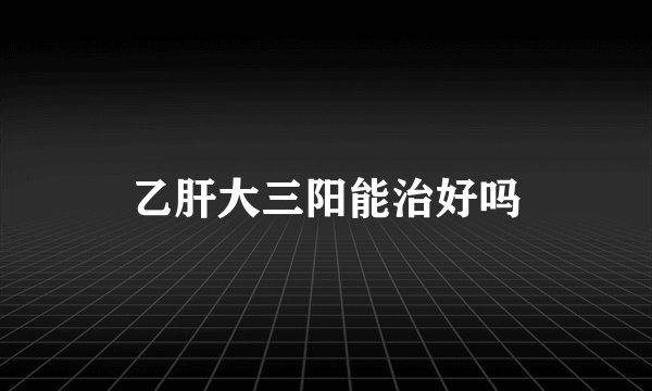 乙肝大三阳能治好吗
