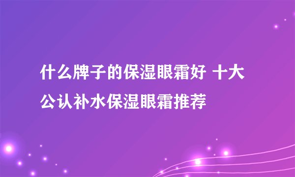 什么牌子的保湿眼霜好 十大公认补水保湿眼霜推荐