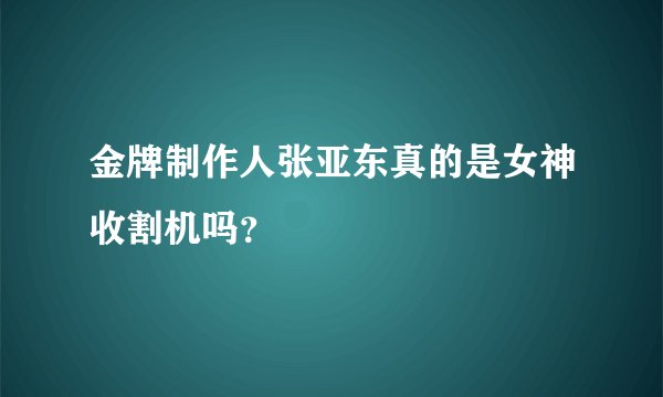 金牌制作人张亚东真的是女神收割机吗？