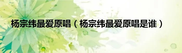 杨宗纬最爱原唱（杨宗纬最爱原唱是谁）