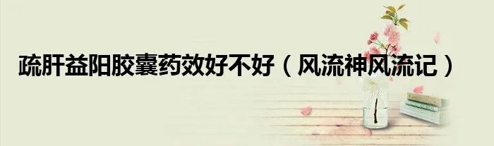 疏肝益阳胶囊药效好不好（风流神风流记）