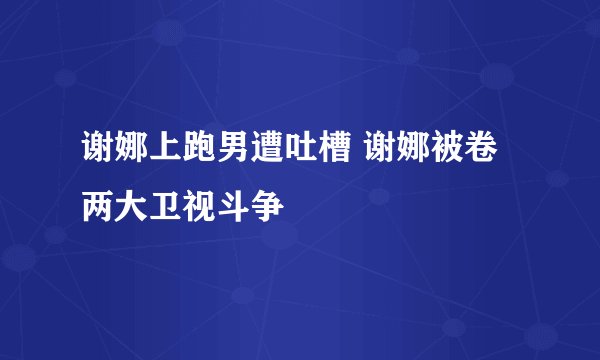 谢娜上跑男遭吐槽 谢娜被卷两大卫视斗争