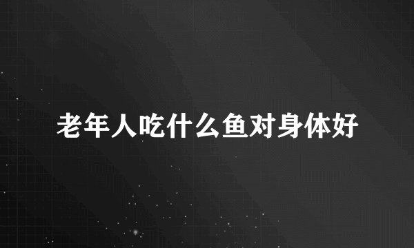 老年人吃什么鱼对身体好