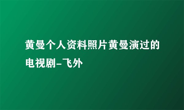 黄曼个人资料照片黄曼演过的电视剧-飞外