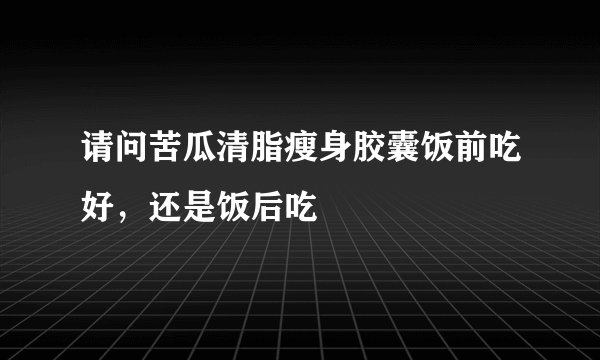 请问苦瓜清脂瘦身胶囊饭前吃好，还是饭后吃
