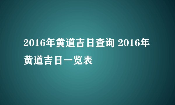 2016年黄道吉日查询 2016年黄道吉日一览表