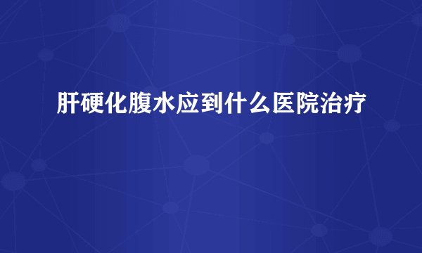 肝硬化腹水应到什么医院治疗