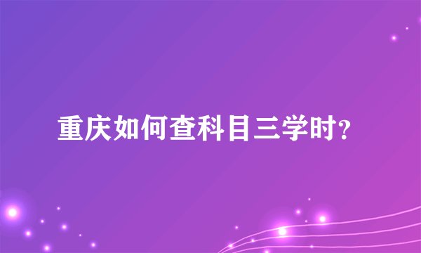 重庆如何查科目三学时？