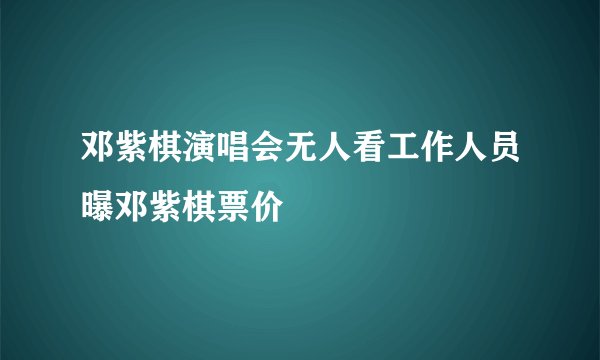 邓紫棋演唱会无人看工作人员曝邓紫棋票价