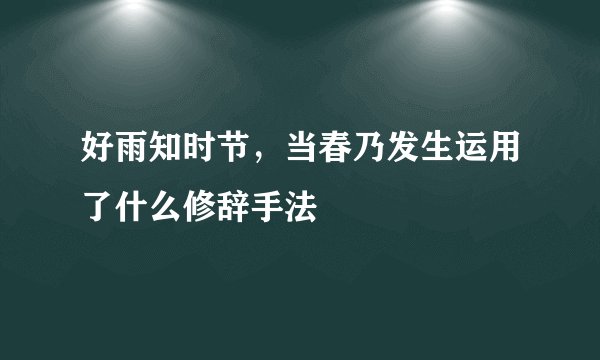 好雨知时节，当春乃发生运用了什么修辞手法