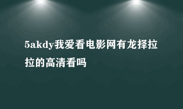 5akdy我爱看电影网有龙择拉拉的高清看吗