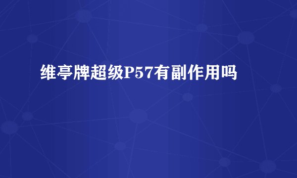 维亭牌超级P57有副作用吗