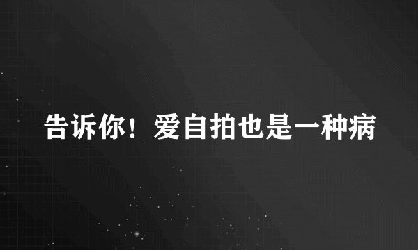 告诉你！爱自拍也是一种病
