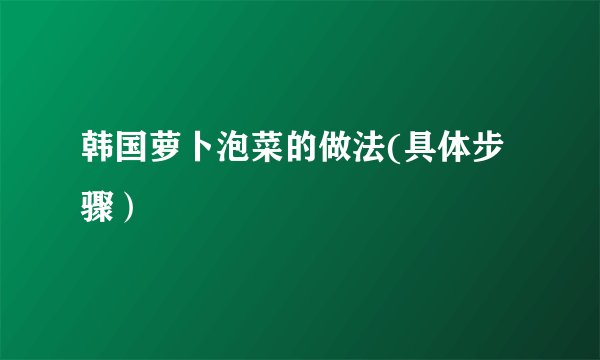 韩国萝卜泡菜的做法(具体步骤）