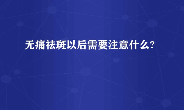 无痛祛斑以后需要注意什么?