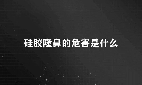 硅胶隆鼻的危害是什么