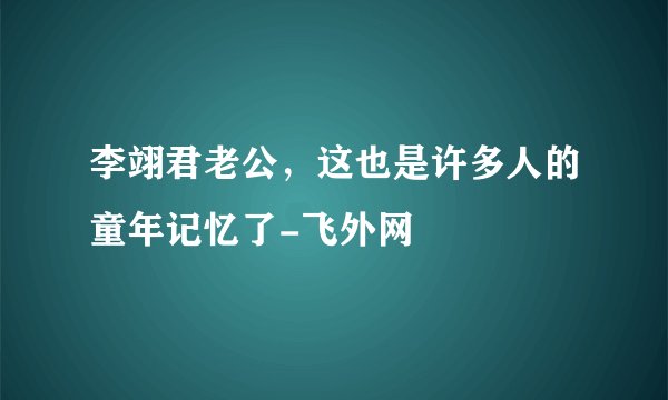 李翊君老公，这也是许多人的童年记忆了-飞外网