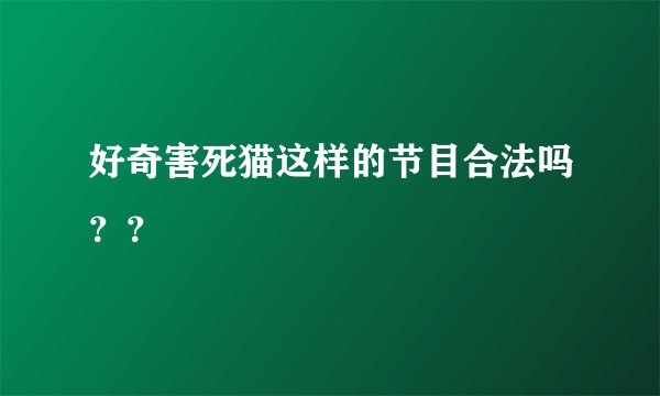 好奇害死猫这样的节目合法吗？？