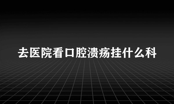 去医院看口腔溃疡挂什么科