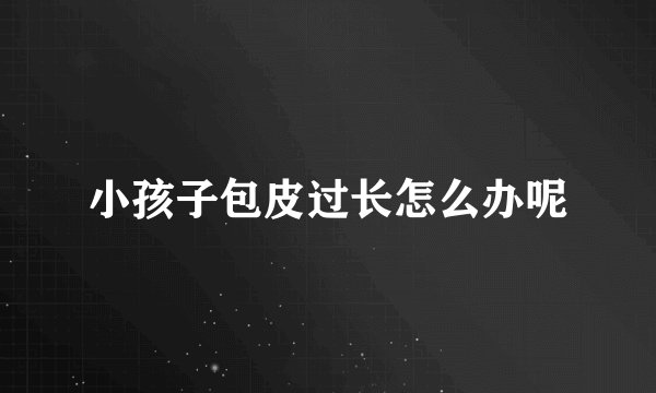 小孩子包皮过长怎么办呢