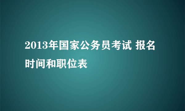 2013年国家公务员考试 报名时间和职位表