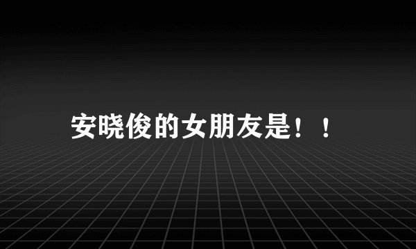 安晓俊的女朋友是！！