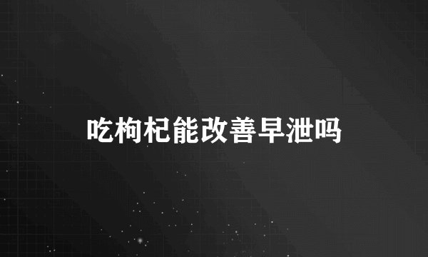 吃枸杞能改善早泄吗