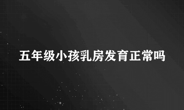 五年级小孩乳房发育正常吗