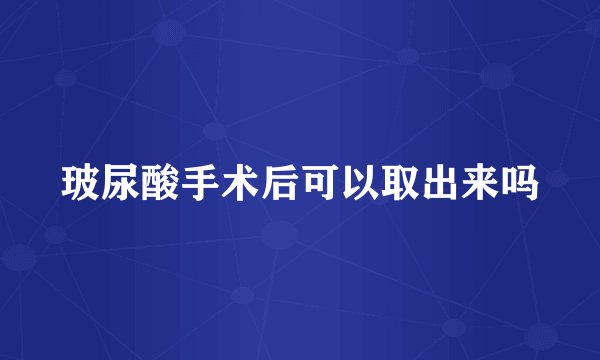 玻尿酸手术后可以取出来吗