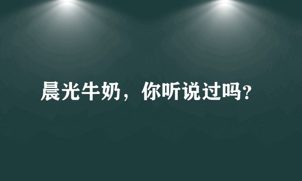 晨光牛奶，你听说过吗？