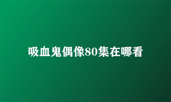 吸血鬼偶像80集在哪看