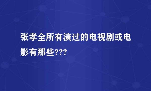 张孝全所有演过的电视剧或电影有那些???