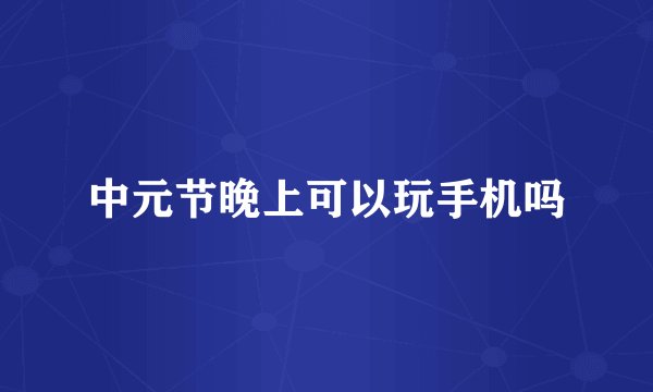 中元节晚上可以玩手机吗