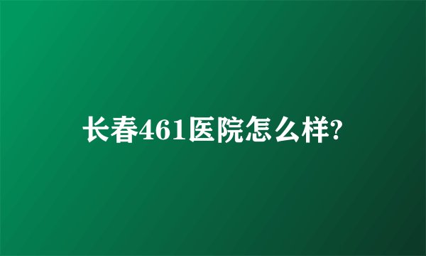 长春461医院怎么样?