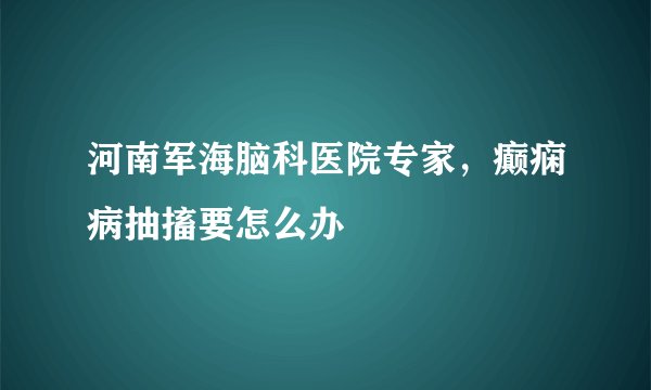 河南军海脑科医院专家，癫痫病抽搐要怎么办
