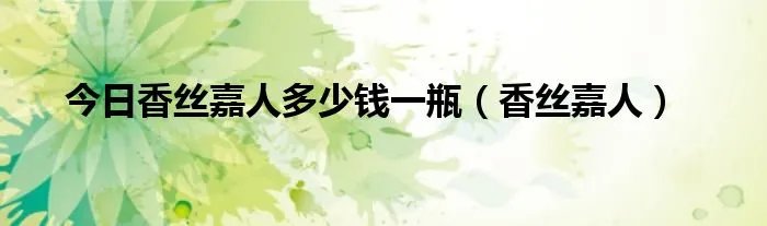 今日香丝嘉人多少钱一瓶（香丝嘉人）