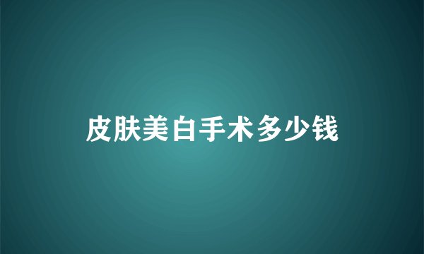 皮肤美白手术多少钱