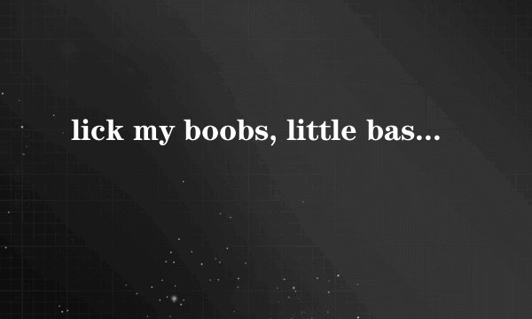 lick my boobs, little bastard是什么意思？