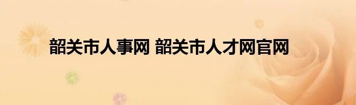 韶关市人事网 韶关市人才网官网