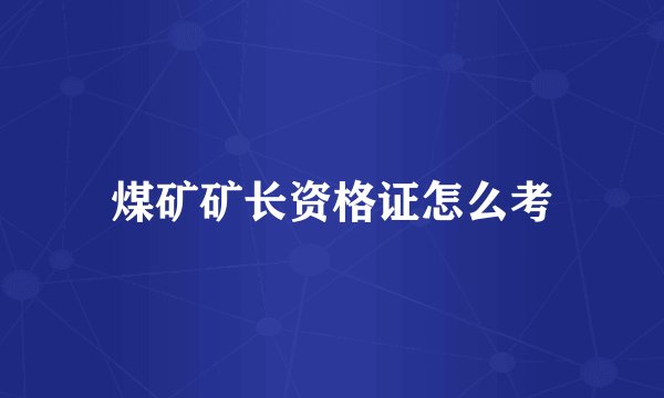 煤矿矿长资格证怎么考
