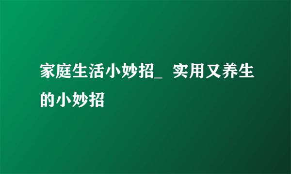 家庭生活小妙招_  实用又养生的小妙招