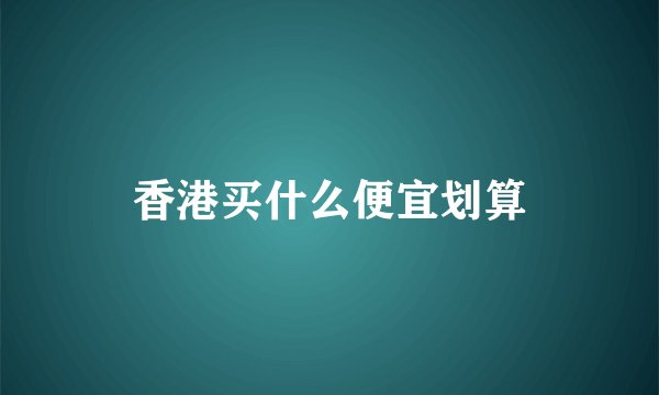 香港买什么便宜划算