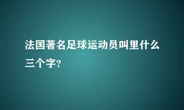 法国著名足球运动员叫里什么三个字？