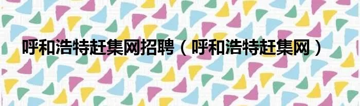 呼和浩特赶集网招聘（呼和浩特赶集网）