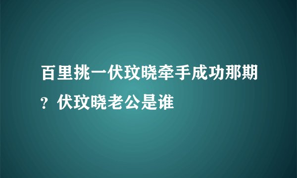 百里挑一伏玟晓牵手成功那期？伏玟晓老公是谁