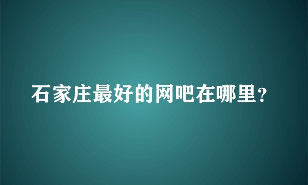 石家庄最好的网吧在哪里？