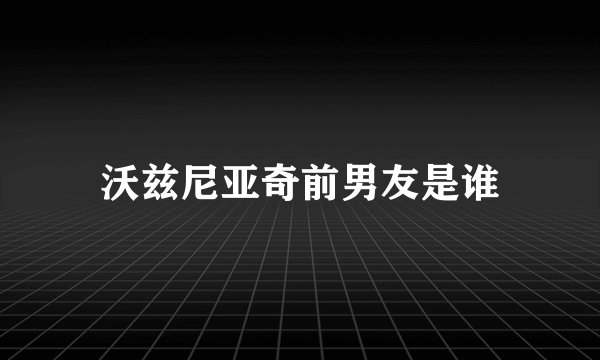 沃兹尼亚奇前男友是谁