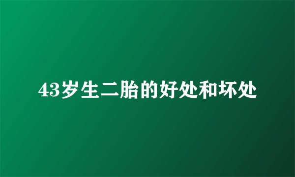 43岁生二胎的好处和坏处