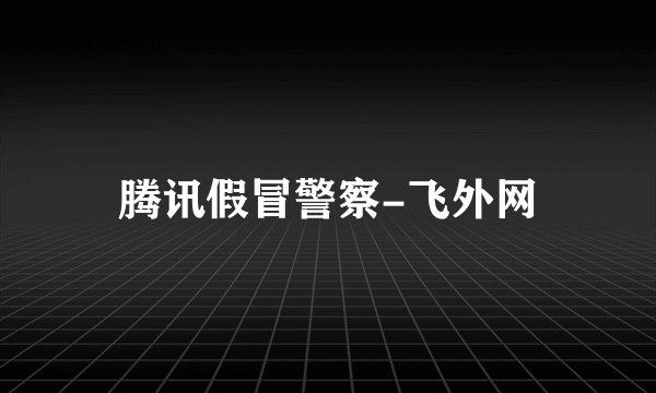 腾讯假冒警察-飞外网