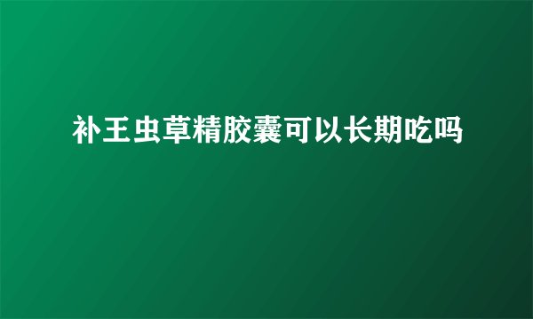 补王虫草精胶囊可以长期吃吗